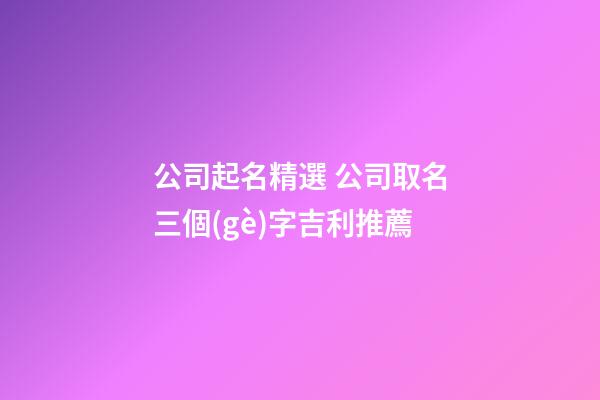 公司起名精選 公司取名三個(gè)字吉利推薦-第1張-公司起名-玄機(jī)派